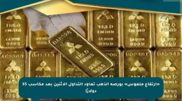 «ارتفاع ملموس» بورصة الذهب تعاود التداول الاثنين بعد مكاسب 35 دولارًا